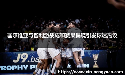 塞尔维亚与智利激战成和赛果揭晓引发球迷热议