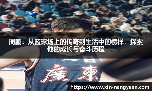 周鹏：从篮球场上的传奇到生活中的榜样，探索他的成长与奋斗历程