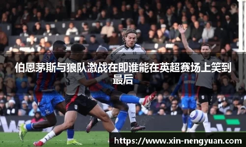 伯恩茅斯与狼队激战在即谁能在英超赛场上笑到最后