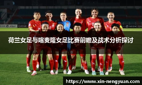 荷兰女足与喀麦隆女足比赛前瞻及战术分析探讨